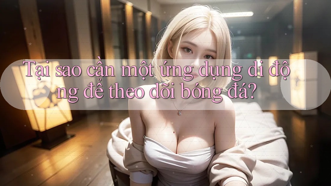 Tại sao cần một ứng dụng di động để theo dõi bóng đá?