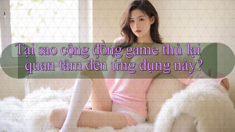 Tại sao cộng đồng game thủ lại quan tâm đến ứng dụng này?