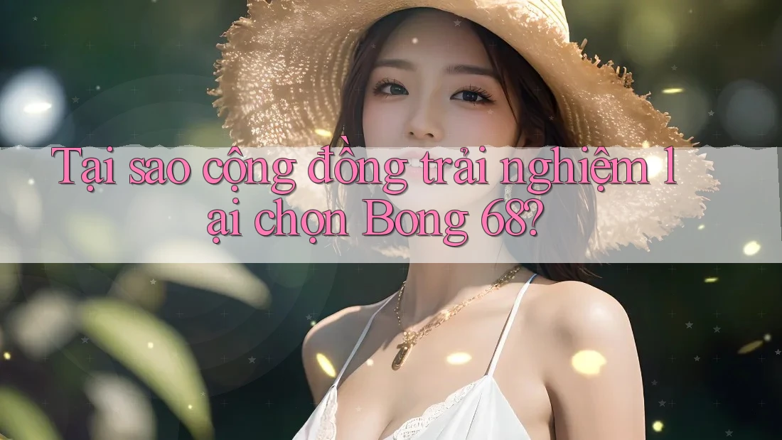 Tại sao cộng đồng trải nghiệm lại chọn Bong 68?