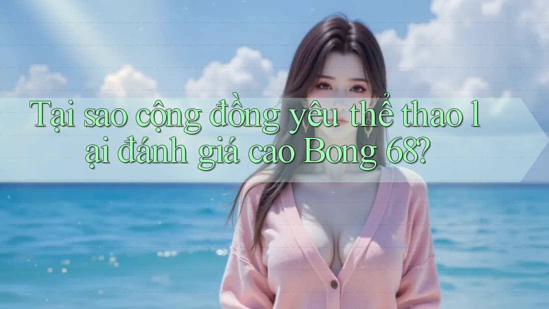 Tại sao cộng đồng yêu thể thao lại đánh giá cao Bong 68?