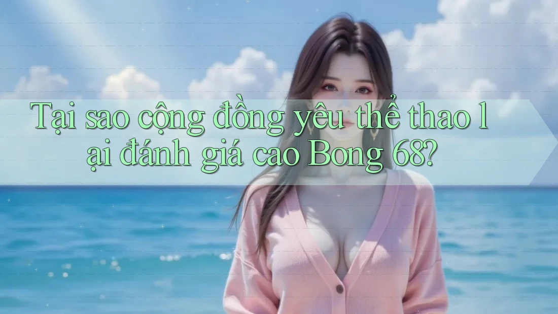 Tại sao cộng đồng yêu thể thao lại đánh giá cao Bong 68?