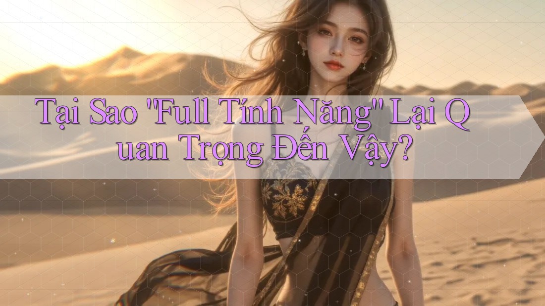 Tại Sao “Full Tính Năng” Lại Quan Trọng Đến Vậy?