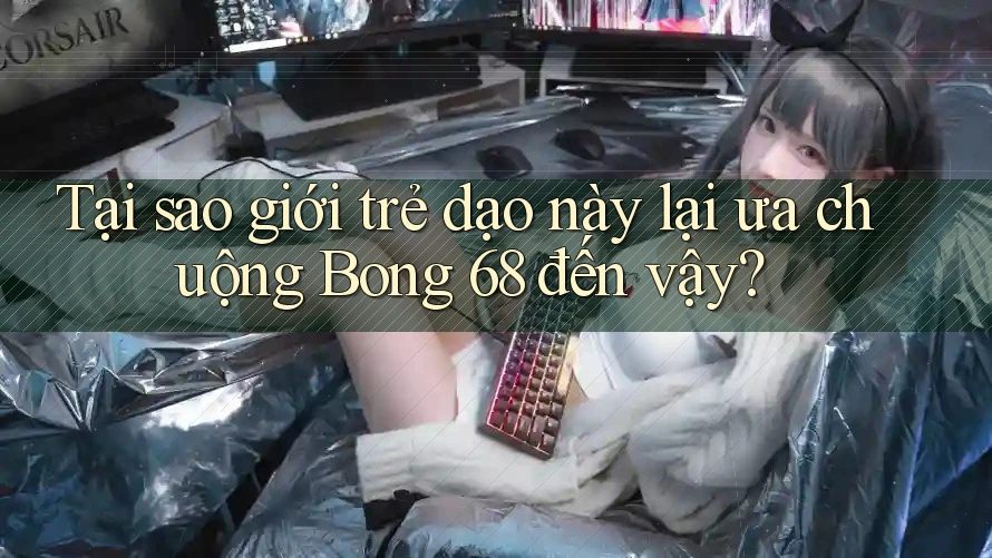 Tại sao giới trẻ dạo này lại ưa chuộng Bong 68 đến vậy?
