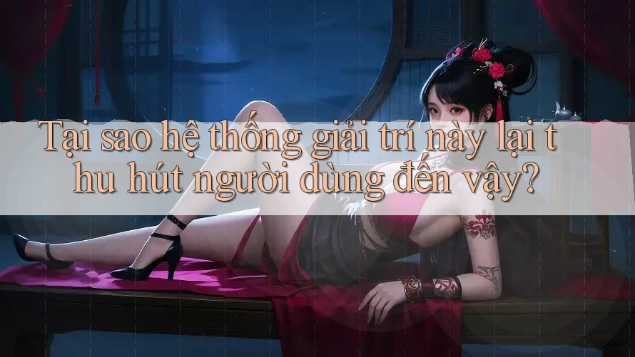 Tại sao hệ thống giải trí này lại thu hút người dùng đến vậy?
