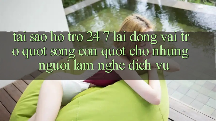 Tại sao hỗ trợ 24/7 lại đóng vai trò " sống còn" cho những người làm nghề dịch vụ?