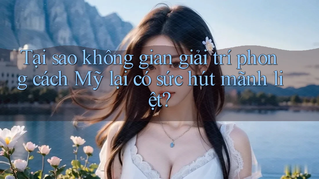 Tại sao không gian giải trí phong cách Mỹ lại có sức hút mãnh liệt?