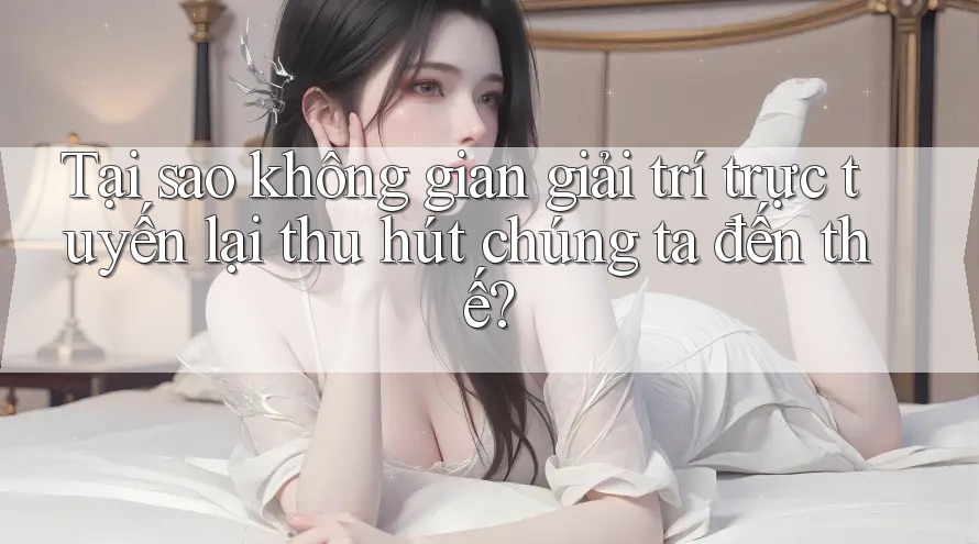Tại sao không gian giải trí trực tuyến lại thu hút chúng ta đến thế?
