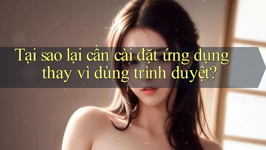 Tại sao lại cần cài đặt ứng dụng thay vì dùng trình duyệt?