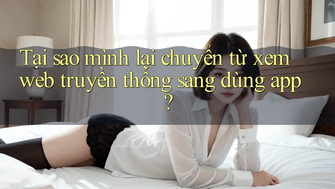 Tại sao mình lại chuyển từ xem web truyền thống sang dùng app?