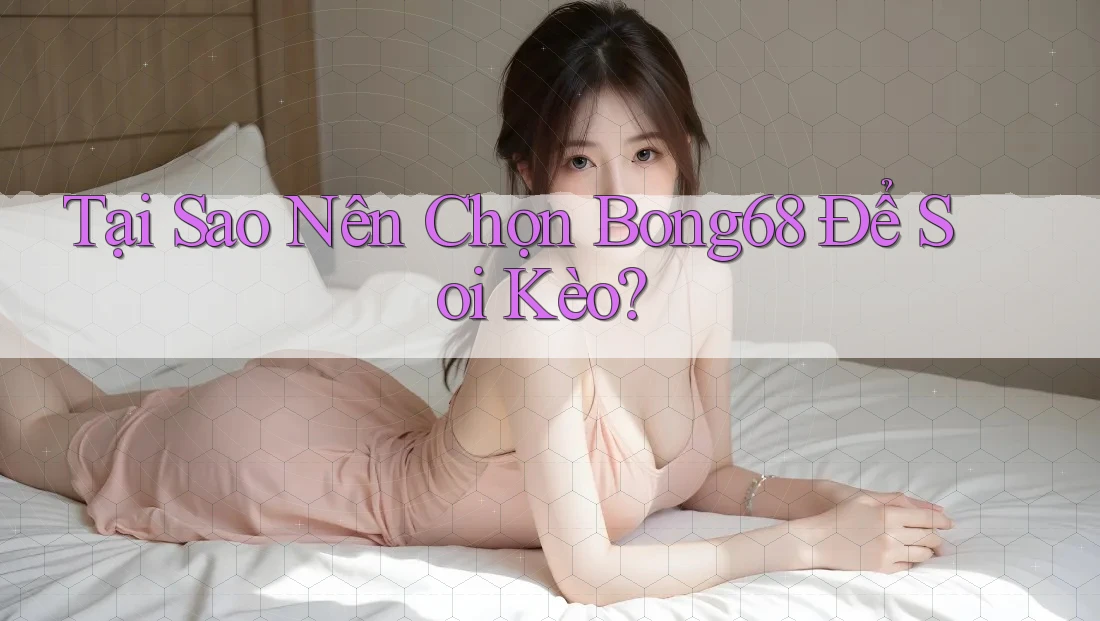 Tại Sao Nên Chọn Bong68 Để Soi Kèo?