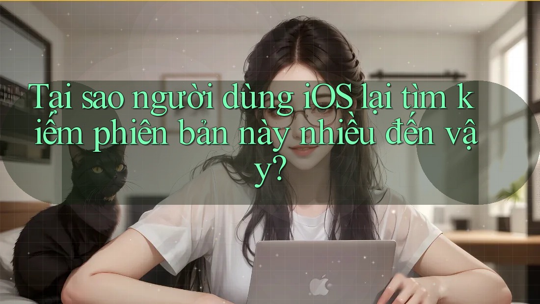 Tại sao người dùng iOS lại tìm kiếm phiên bản này nhiều đến vậy?