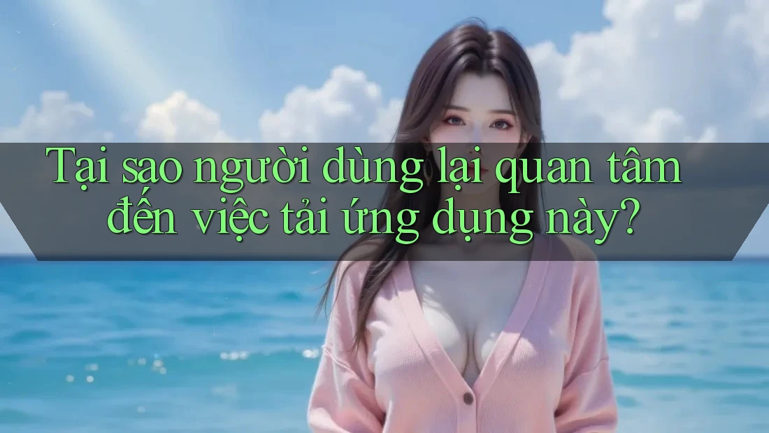 Tại sao người dùng lại quan tâm đến việc tải ứng dụng này?