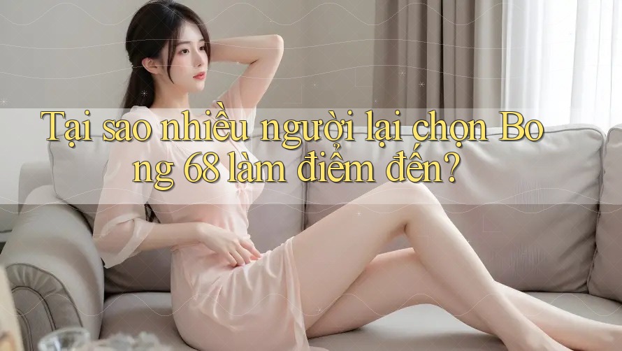 Tại sao nhiều người lại chọn Bong 68 làm điểm đến?