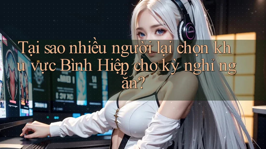 Tại sao nhiều người lại chọn khu vực Bình Hiệp cho kỳ nghỉ ngắn?