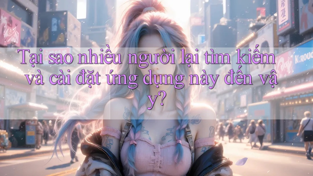 Tại sao nhiều người lại tìm kiếm và cài đặt ứng dụng này đến vậy?