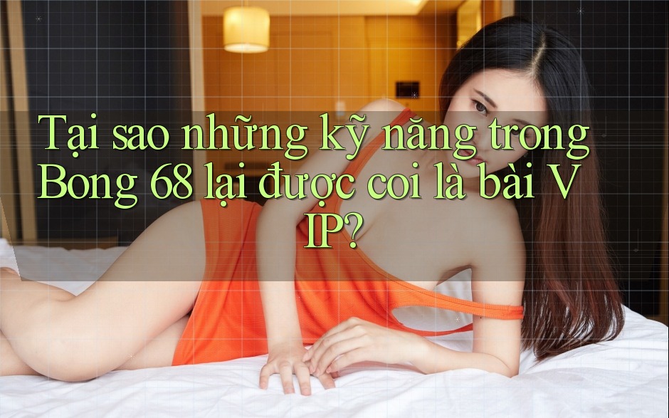 Tại sao những kỹ năng trong Bong 68 lại được coi là bài VIP?