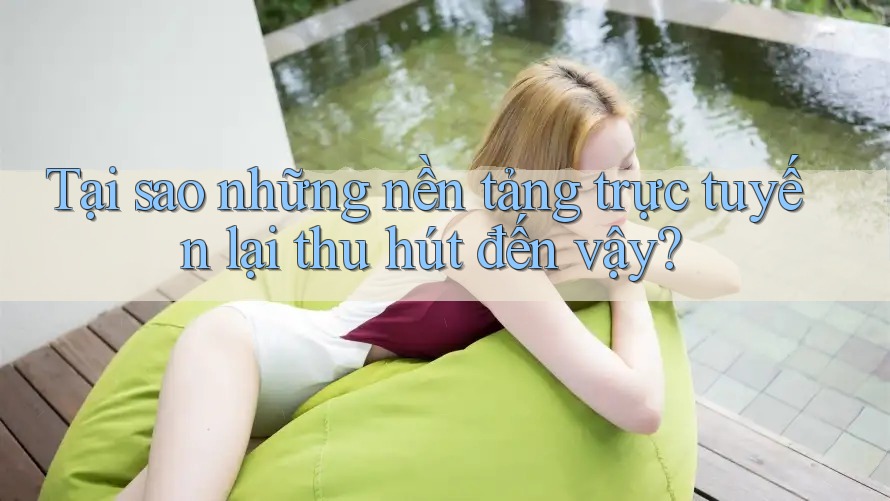 Tại sao những nền tảng trực tuyến lại thu hút đến vậy?