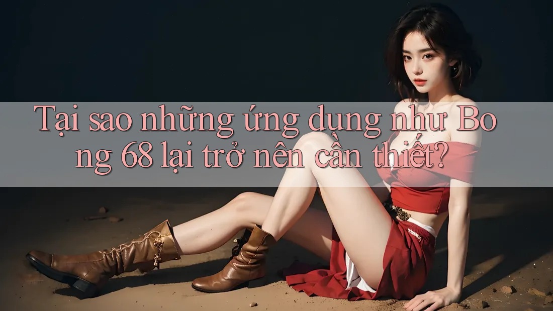 Tại sao những ứng dụng như Bong 68 lại trở nên cần thiết?