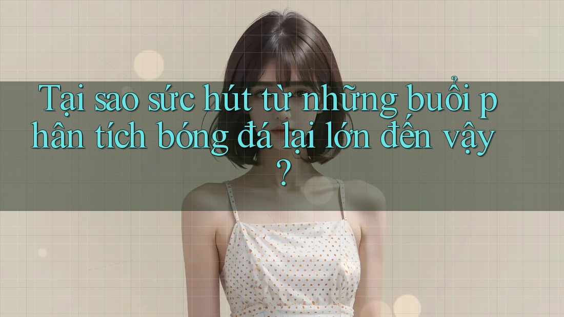 Tại sao sức hút từ những buổi phân tích bóng đá lại lớn đến vậy?