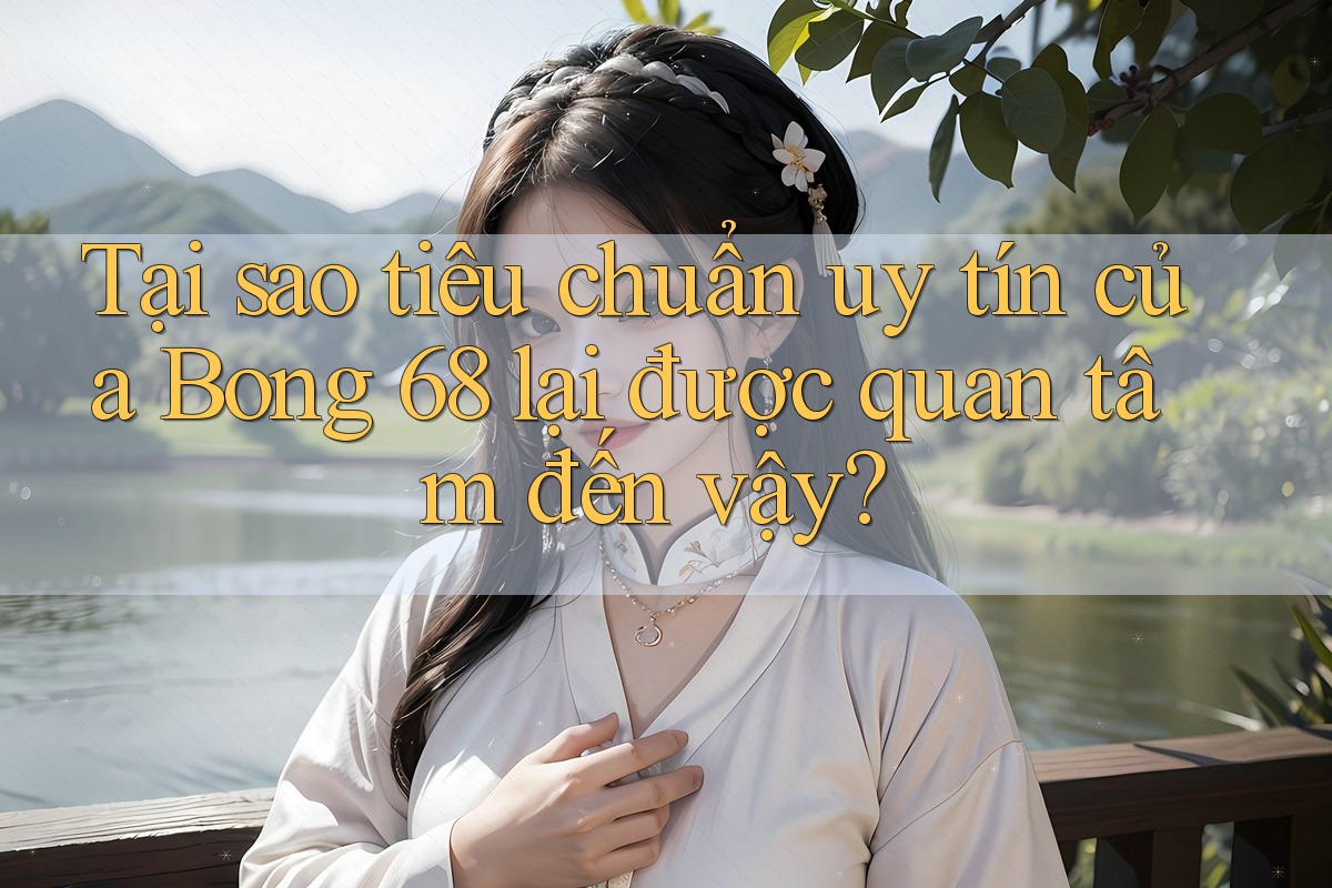 Tại sao tiêu chuẩn uy tín của Bong 68 lại được quan tâm đến vậy?