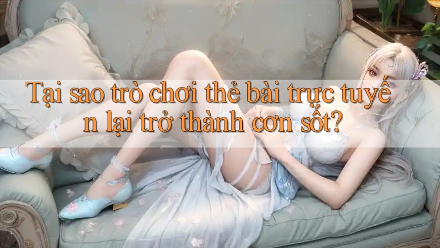 Tại sao trò chơi thẻ bài trực tuyến lại trở thành cơn sốt?