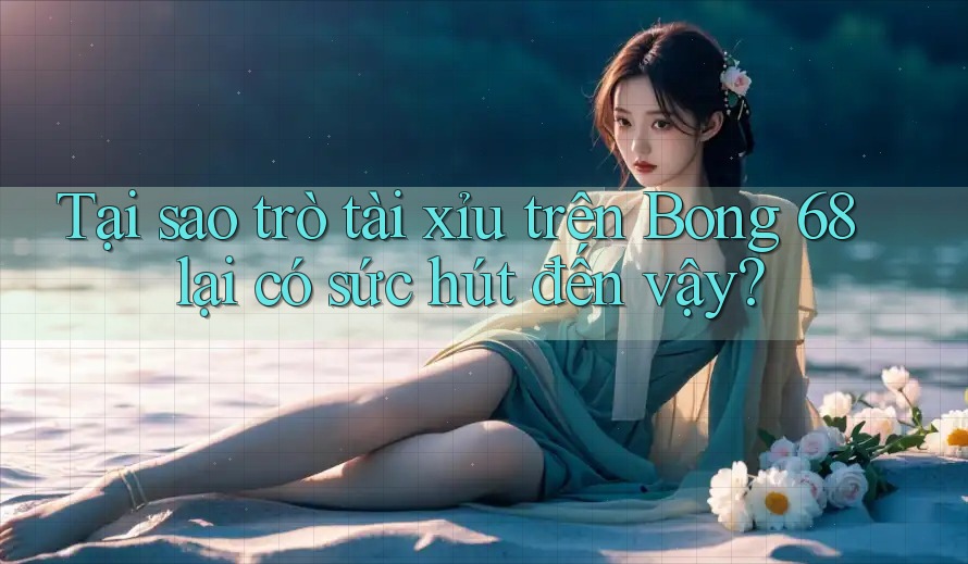 Tại sao trò tài xỉu trên Bong 68 lại có sức hút đến vậy?