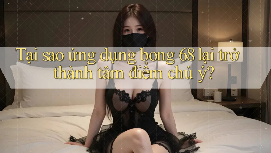Tại sao ứng dụng bong 68 lại trở thành tâm điểm chú ý?