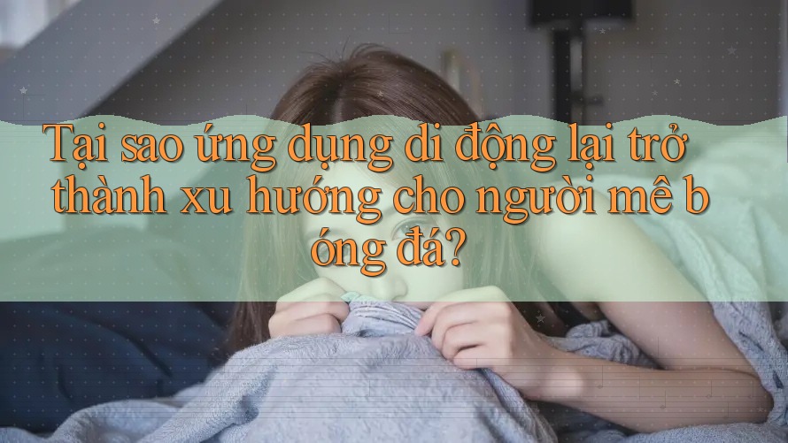 Tại sao ứng dụng di động lại trở thành xu hướng cho người mê bóng đá?