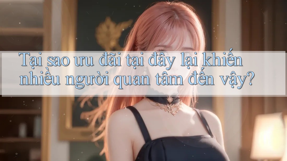 Tại sao ưu đãi tại đây lại khiến nhiều người quan tâm đến vậy?