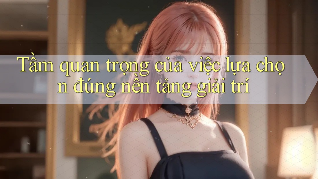 Tầm quan trọng của việc lựa chọn đúng nền tảng giải trí