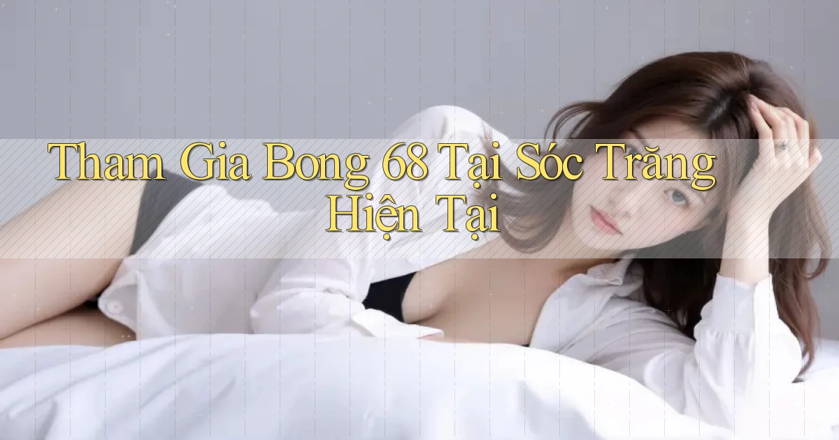 tham gia bong 68 tại Sóc Trăng hiện tại