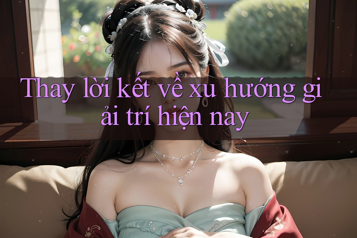 Thay lời kết về xu hướng giải trí hiện nay