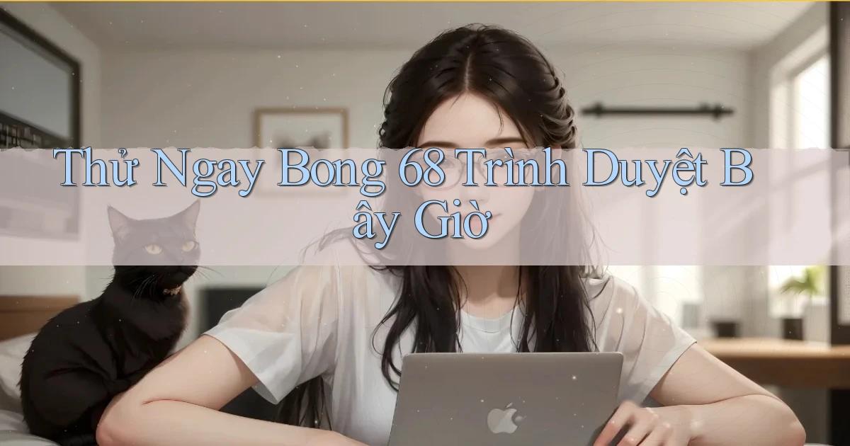 thử ngay bong 68 trình duyệt bây giờ