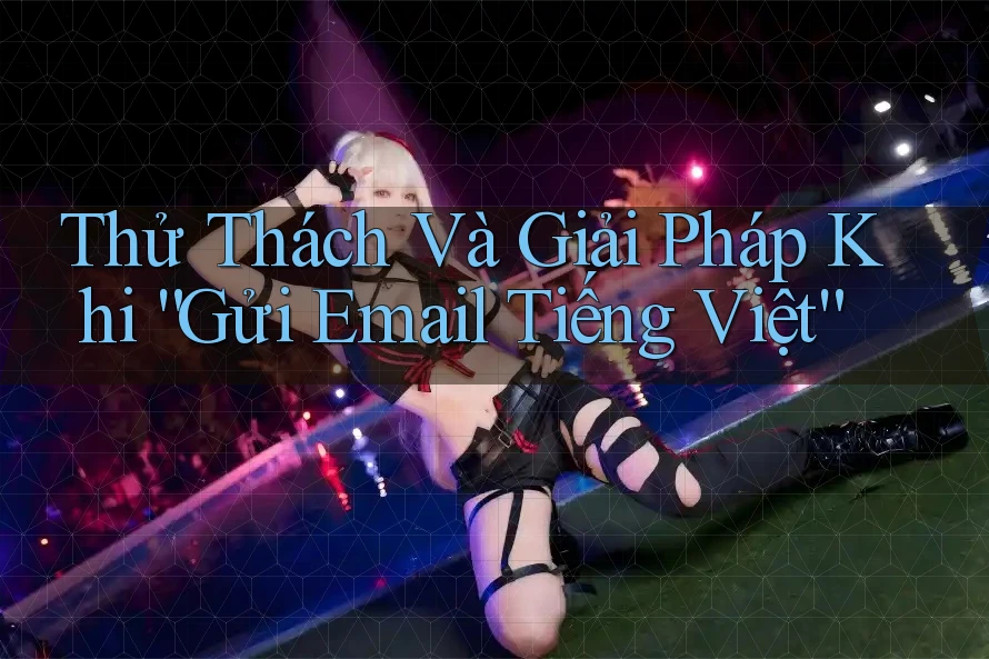 Thử Thách Và Giải Pháp Khi “Gửi Email Tiếng Việt”