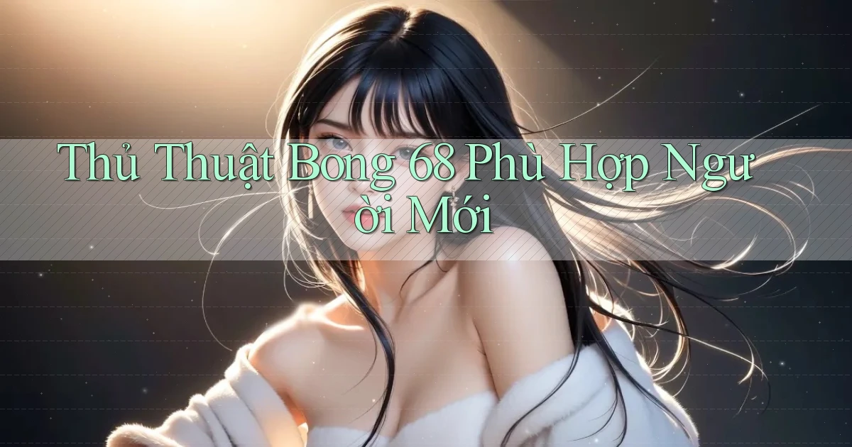 thủ thuật bong 68 phù hợp người mới