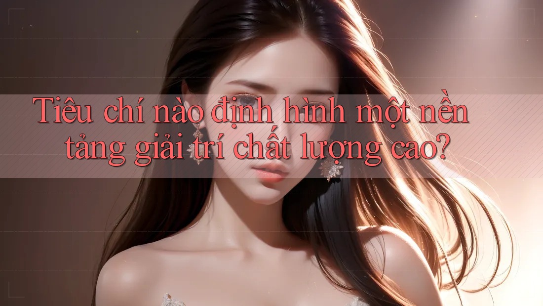Tiêu chí nào định hình một nền tảng giải trí chất lượng cao?
