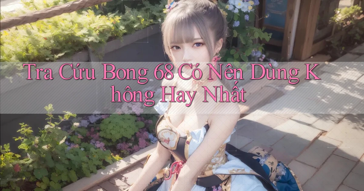 tra cứu bong 68 có nên dùng không hay nhất