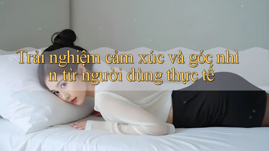 Trải nghiệm cảm xúc và góc nhìn từ người dùng thực tế