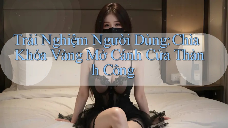 Trải Nghiệm Người Dùng: Chìa Khóa Vàng Mở Cánh Cửa Thành Công