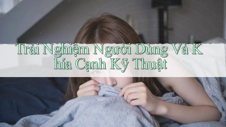 Trải Nghiệm Người Dùng Và Khía Cạnh Kỹ Thuật