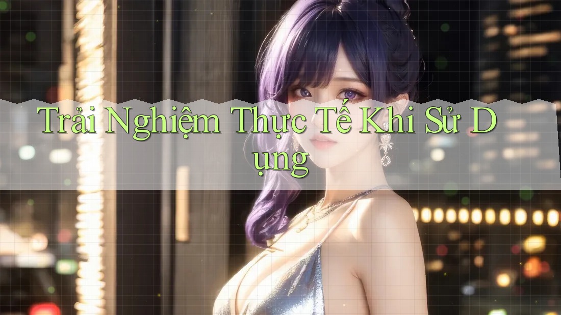 Trải nghiệm thực tế khi sử dụng