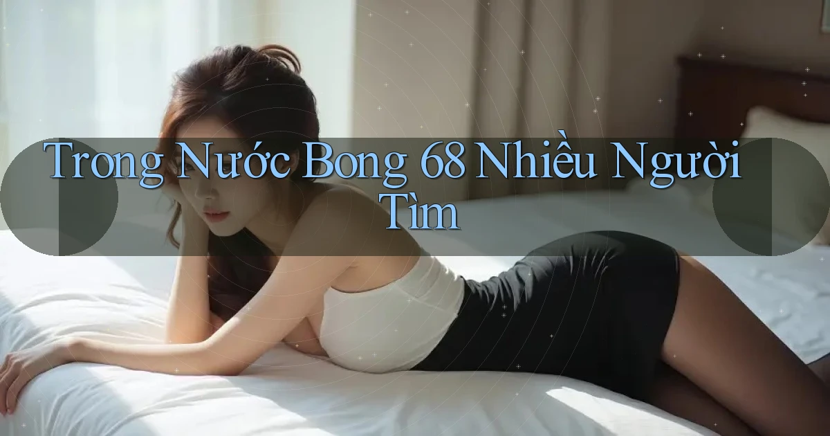 trong nước bong 68 nhiều người tìm