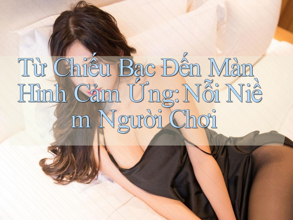 Từ Chiếu Bạc Đến Màn Hình Cảm Ứng: Nỗi Niềm Người Chơi