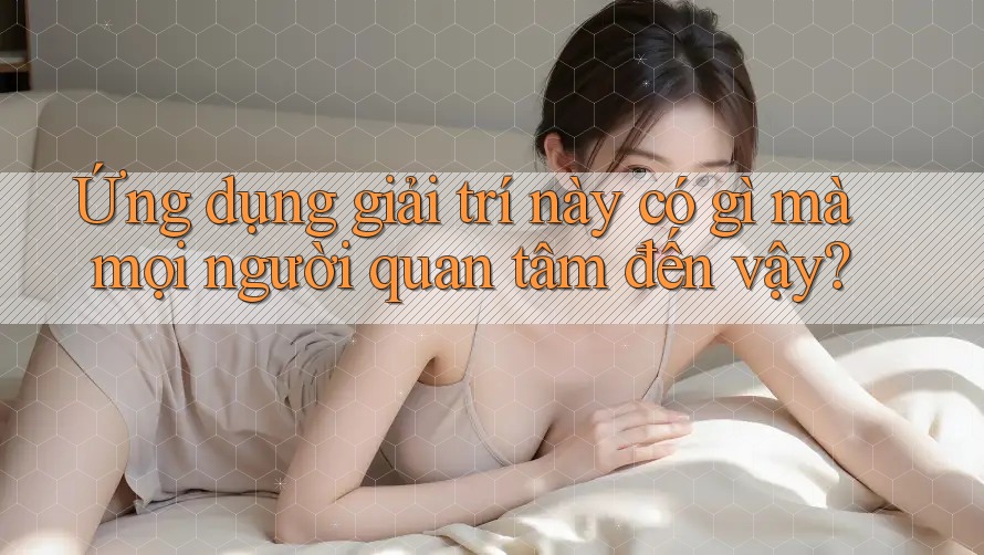 Ứng dụng giải trí này có gì mà mọi người quan tâm đến vậy?