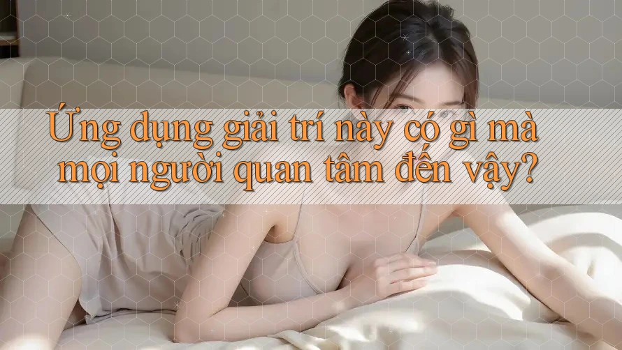 Ứng dụng giải trí này có gì mà mọi người quan tâm đến vậy?