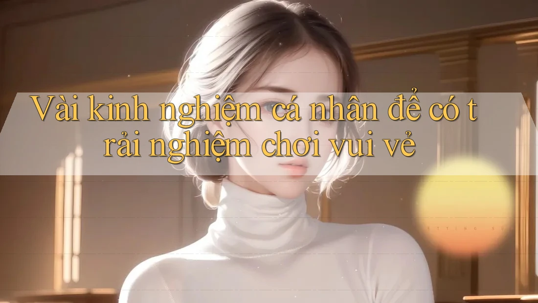 Vài kinh nghiệm cá nhân để có trải nghiệm chơi vui vẻ