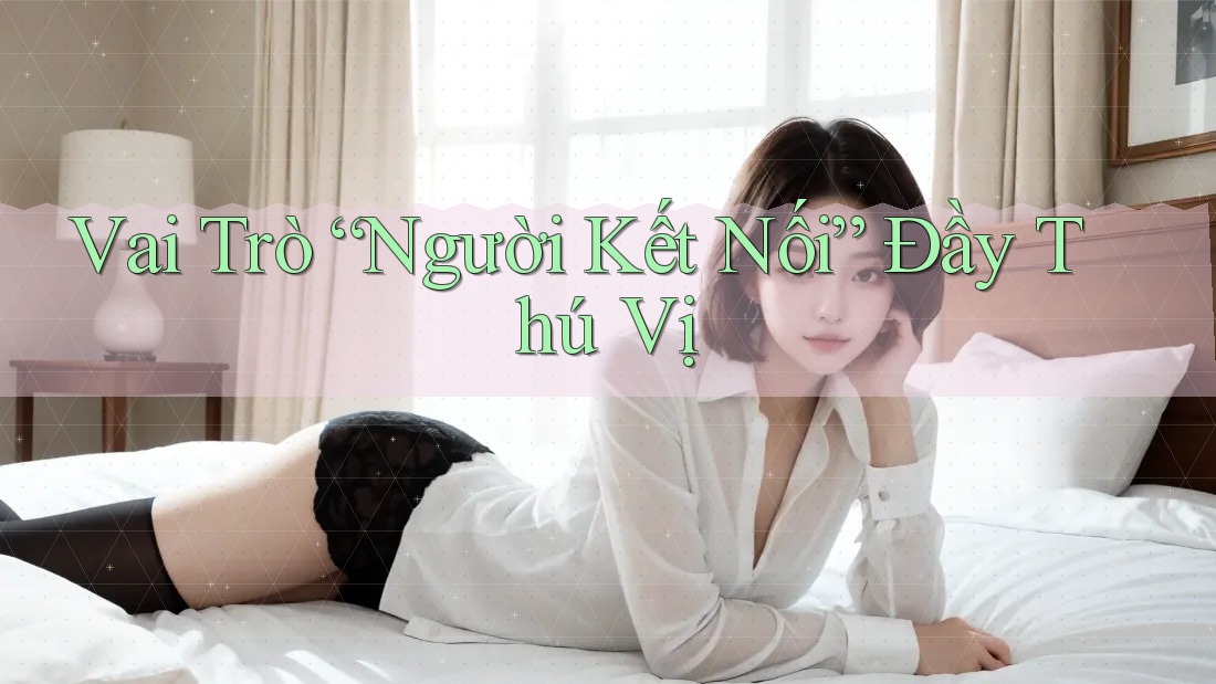 Vai Trò “Người Kết Nối” Đầy Thú Vị