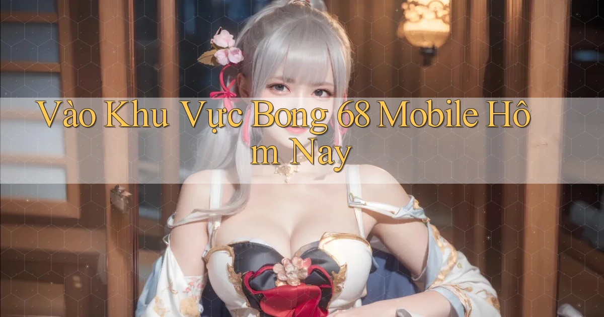 vào khu vực bong 68 mobile hôm nay