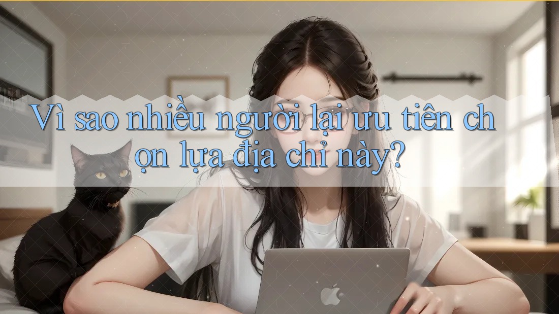 Vì sao nhiều người lại ưu tiên chọn lựa địa chỉ này?
