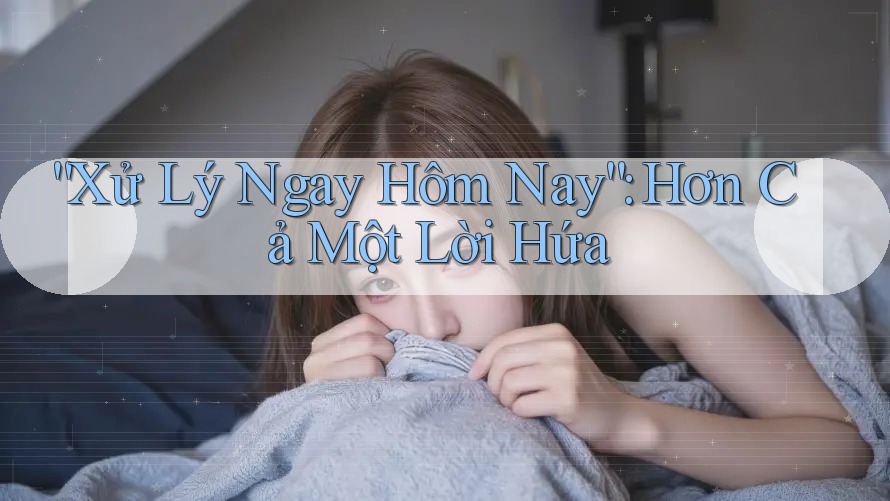 “Xử Lý Ngay Hôm Nay”: Hơn Cả Một Lời Hứa